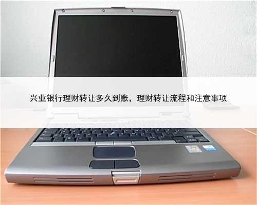 兴业银行理财转让多久到账，理财转让流程和注意事项