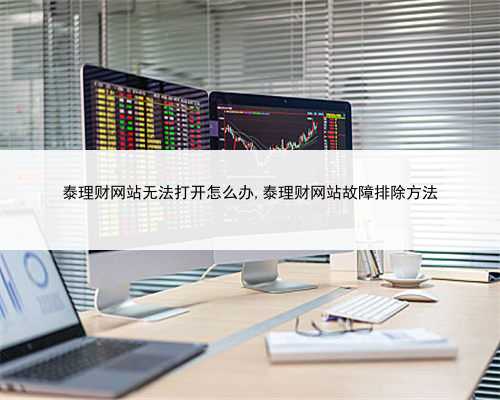 泰理财网站无法打开怎么办,泰理财网站故障排除方法