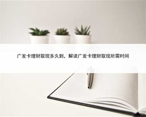 广发卡理财取现多久到，解读广发卡理财取现所需时间