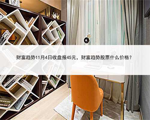 财富趋势11月4日收盘报45元，财富趋势股票什么价格？