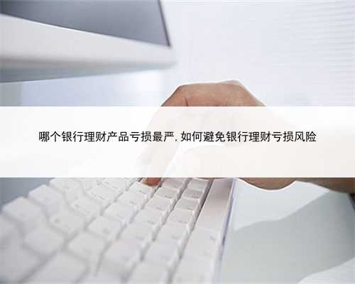 哪个银行理财产品亏损最严,如何避免银行理财亏损风险