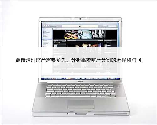 离婚清理财产需要多久，分析离婚财产分割的流程和时间