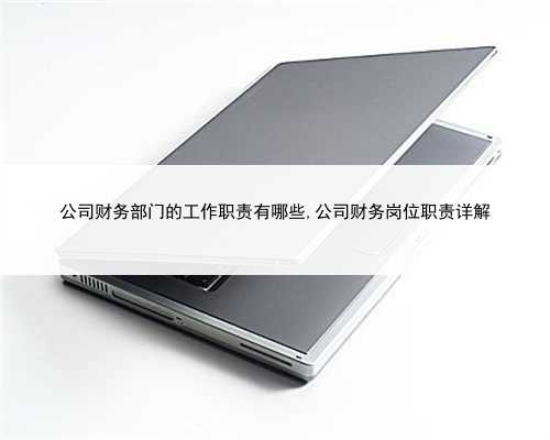 公司财务部门的工作职责有哪些,公司财务岗位职责详解