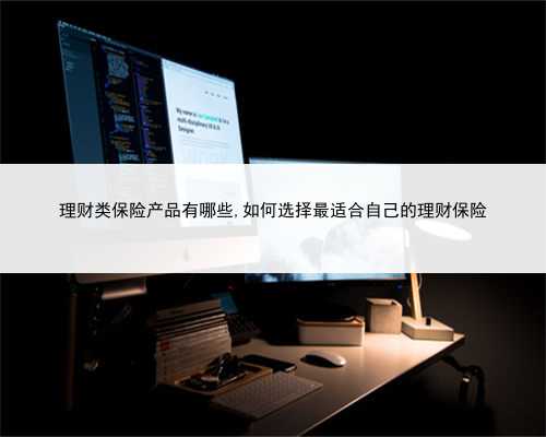 理财类保险产品有哪些,如何选择最适合自己的理财保险