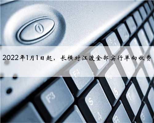 2022年1月1日起，长横对江渡全部实行单向收费