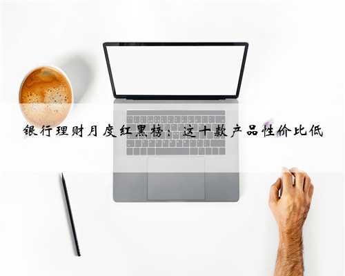 银行理财月度红黑榜：这十款产品性价比低
