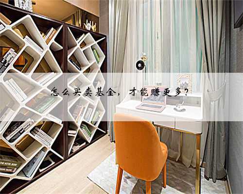 怎么买卖基金，才能赚更多？