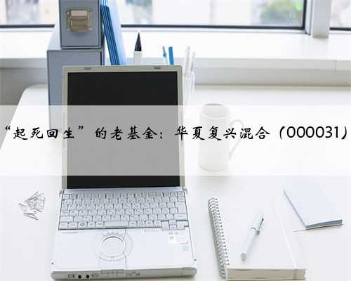 “起死回生”的老基金：华夏复兴混合（000031）