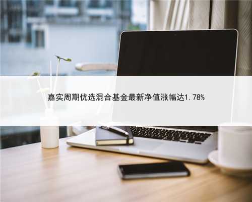 嘉实周期优选混合基金最新净值涨幅达1.78%