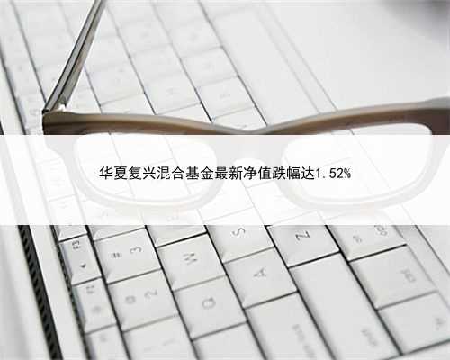华夏复兴混合基金最新净值跌幅达1.52%