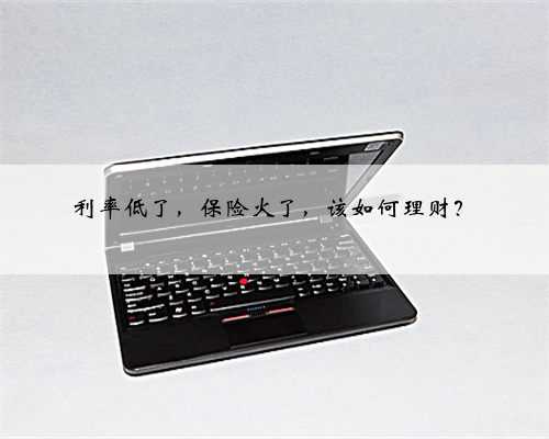 利率低了，保险火了，该如何理财？