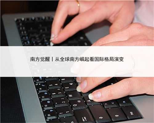 南方觉醒丨从全球南方崛起看国际格局演变