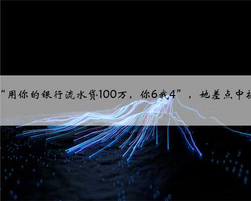“用你的银行流水贷100万，你6我4”，她差点中招
