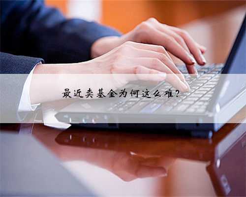 最近卖基金为何这么难？