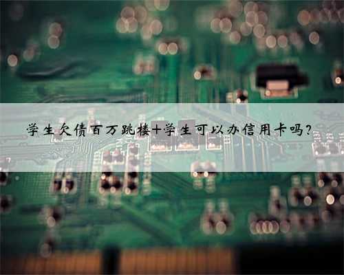 学生欠债百万跳楼 学生可以办信用卡吗？