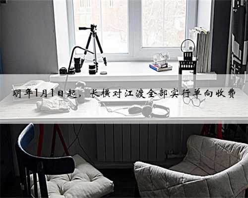 明年1月1日起，长横对江渡全部实行单向收费