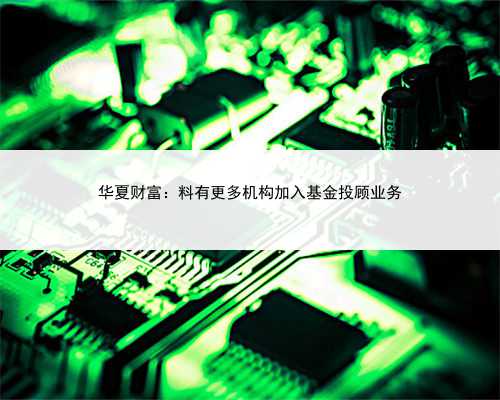 华夏财富：料有更多机构加入基金投顾业务